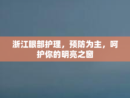 浙江眼部护理，预防为主，呵护你的明亮之窗