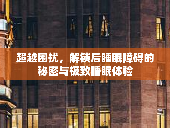 超越困扰，解锁后睡眠障碍的秘密与极致睡眠体验