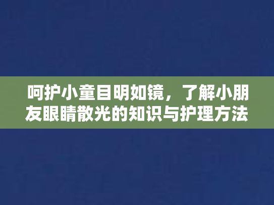 呵护小童目明如镜，了解小朋友眼睛散光的知识与护理方法第1张-巧哦健康视界