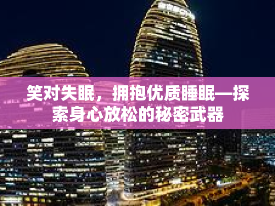 笑对失眠，拥抱优质睡眠—探索身心放松的秘密武器第1张-巧哦健康视界