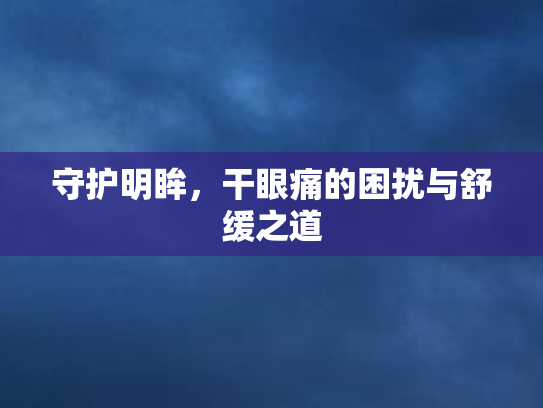 守护明眸，干眼痛的困扰与舒缓之道第1张-巧哦健康视界