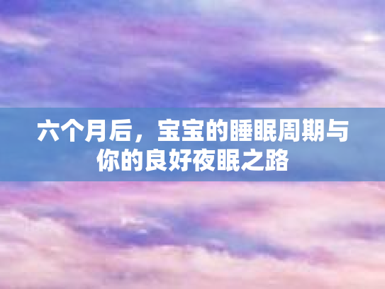 六个月后，宝宝的睡眠周期与你的良好夜眠之路