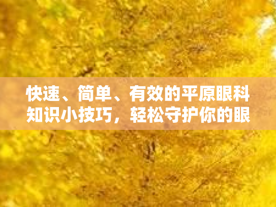 快速、简单、有效的平原眼科知识小技巧，轻松守护你的眼睛健康
