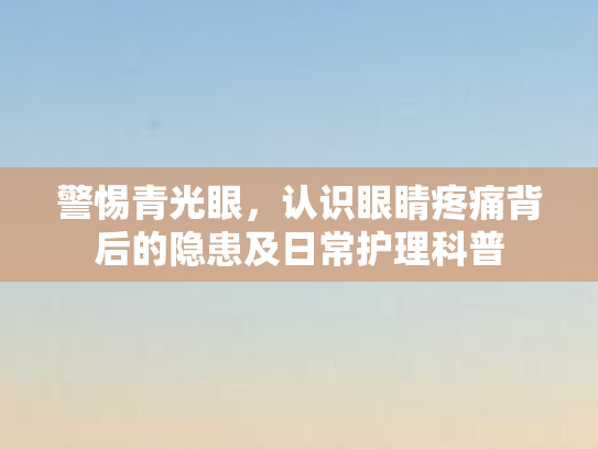 警惕青光眼，认识眼睛疼痛背后的隐患及日常护理科普