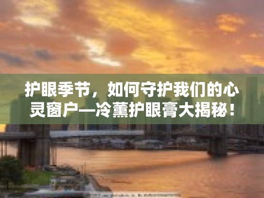 护眼季节，如何守护我们的心灵窗户—冷薰护眼膏大揭秘！第1张-巧哦健康视界