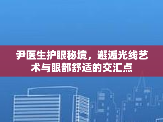尹医生护眼秘境，邂逅光线艺术与眼部舒适的交汇点