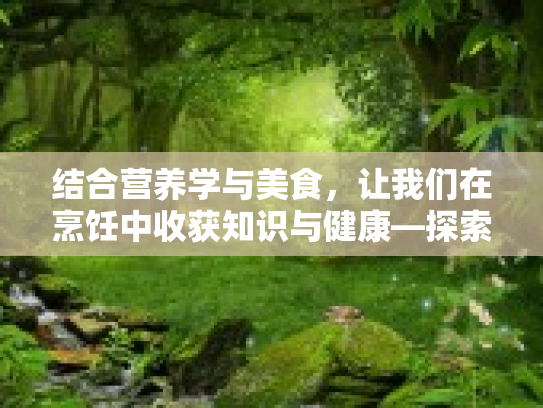 结合营养学与美食，让我们在烹饪中收获知识与健康—探索眼科营养的烹饪之道