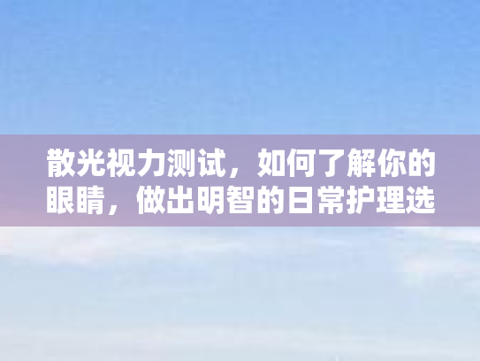 散光视力测试，如何了解你的眼睛，做出明智的日常护理选择