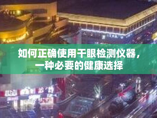 如何正确使用干眼检测仪器，一种必要的健康选择
