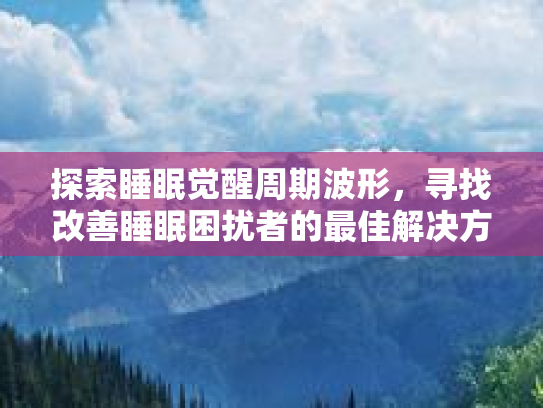 探索睡眠觉醒周期波形，寻找改善睡眠困扰者的最佳解决方案