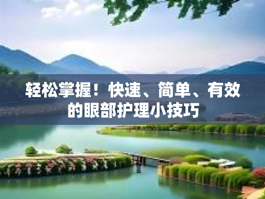 轻松掌握！快速、简单、有效的眼部护理小技巧