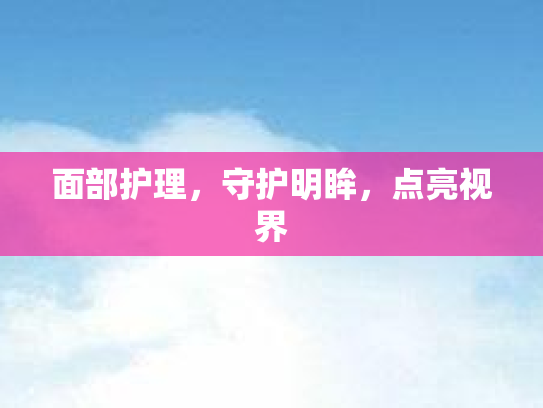 面部护理,守护明眸,点亮视界