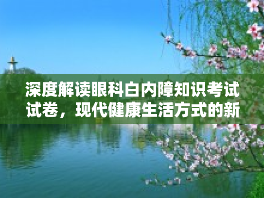 深度解读眼科白内障知识考试试卷，现代健康生活方式的新视角