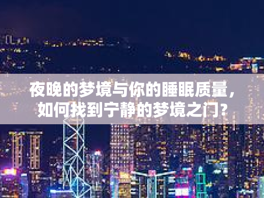 夜晚的梦境与你的睡眠质量，如何找到宁静的梦境之门？