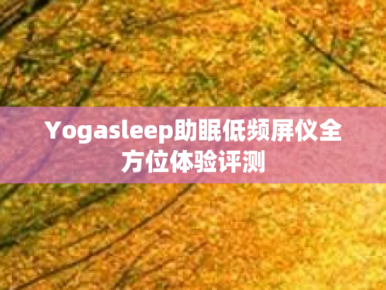 Yogasleep助眠低频屏仪全方位体验评测
