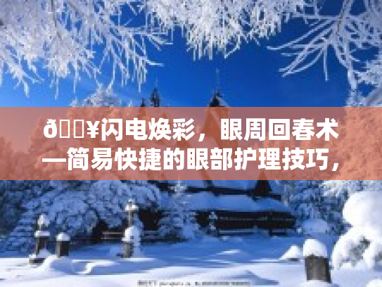 💥闪电焕彩,眼周回春术—简易快捷的眼部护理技巧,让你的双眼明亮如初!