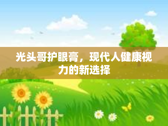 光头哥护眼膏，现代人健康视力的新选择