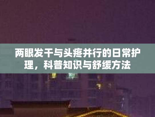两眼发干与头疼并行的日常护理，科普知识与舒缓方法