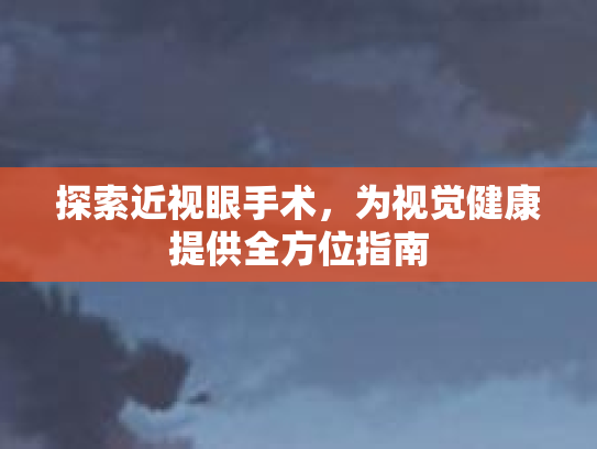 探索近视眼手术，为视觉健康提供全方位指南