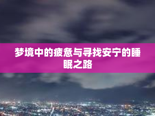 梦境中的疲惫与寻找安宁的睡眠之路第1张-巧哦健康视界