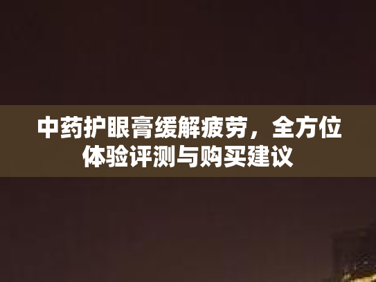 中药护眼膏缓解疲劳,全方位体验评测与购买建议