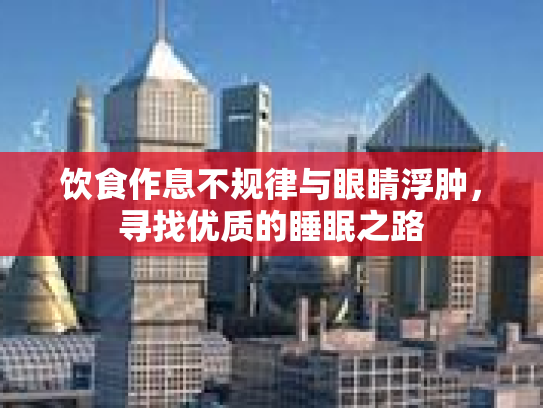 饮食作息不规律与眼睛浮肿，寻找优质的睡眠之路