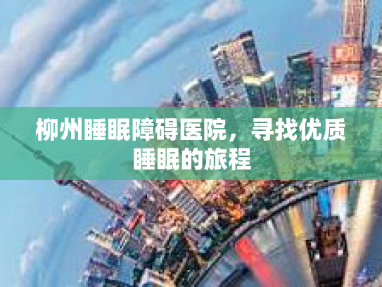 柳州睡眠障碍医院，寻找优质睡眠的旅程