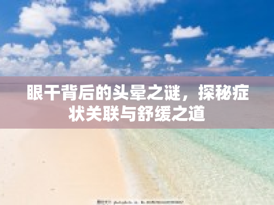眼干背后的头晕之谜，探秘症状关联与舒缓之道