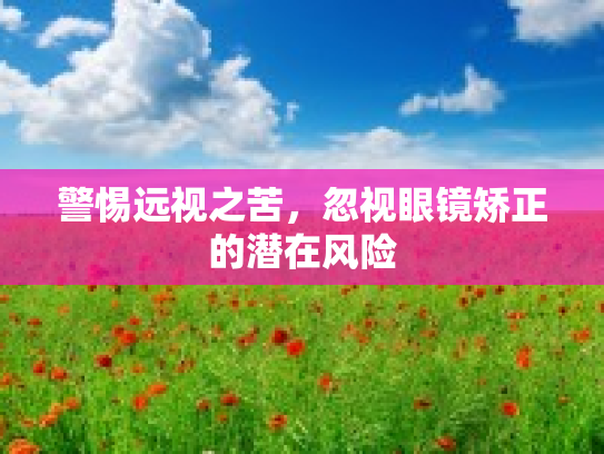 警惕远视之苦，忽视眼镜矫正的潜在风险