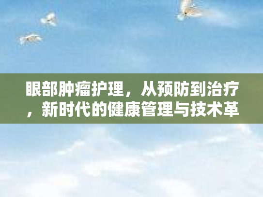 眼部肿瘤护理，从预防到治疗，新时代的健康管理与技术革新