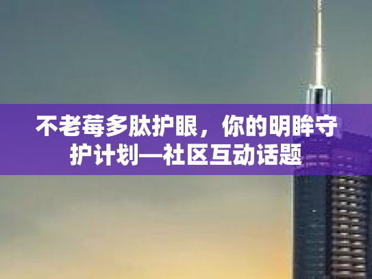 不老莓多肽护眼，你的明眸守护计划—社区互动话题