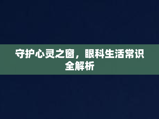 守护心灵之窗，眼科生活常识全解析