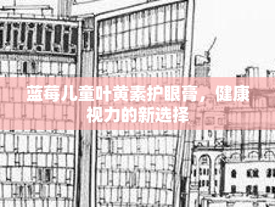 蓝莓儿童叶黄素护眼膏，健康视力的新选择