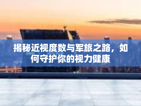 揭秘近视度数与军旅之路，如何守护你的视力健康