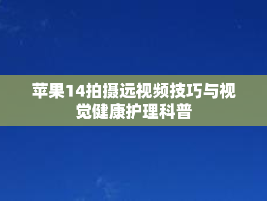 苹果14拍摄远视频技巧与视觉健康护理科普