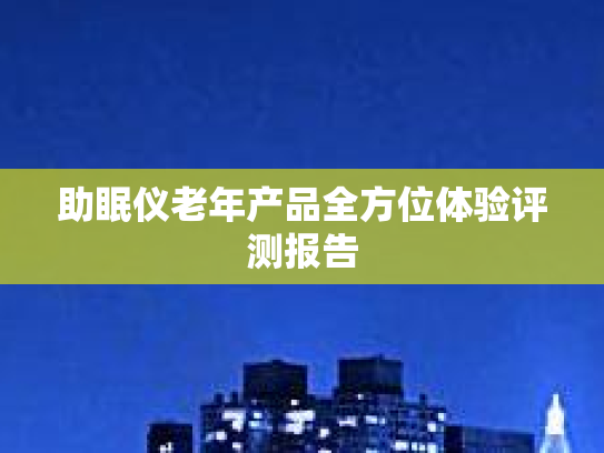 助眠仪老年产品全方位体验评测报告