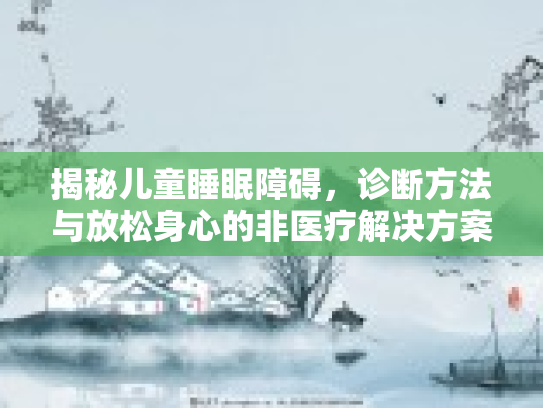 揭秘儿童睡眠障碍，诊断方法与放松身心的非医疗解决方案