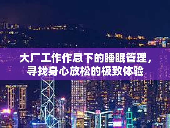 大厂工作作息下的睡眠管理，寻找身心放松的极致体验
