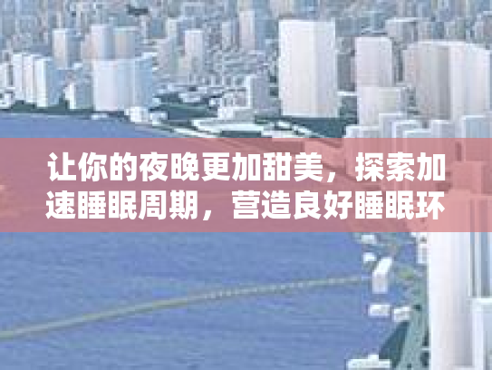 让你的夜晚更加甜美，探索加速睡眠周期，营造良好睡眠环境的非医疗方法