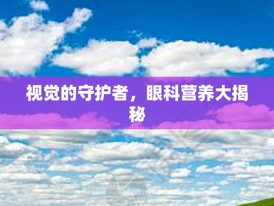 视觉的守护者，眼科营养大揭秘