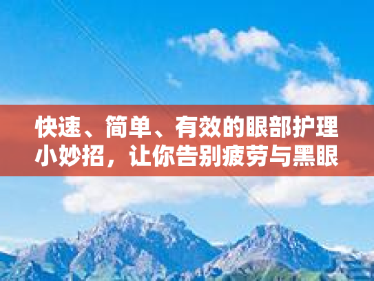 快速、简单、有效的眼部护理小妙招，让你告别疲劳与黑眼圈！