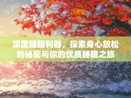 深度睡眠利器，探索身心放松的秘密与你的优质睡眠之旅