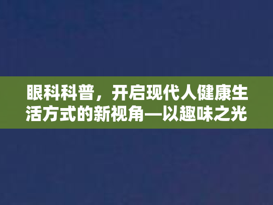 眼科科普，开启现代人健康生活方式的新视角—以趣味之光探寻眼健康的未来