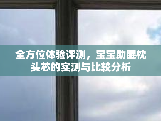 全方位体验评测，宝宝助眠枕头芯的实测与比较分析