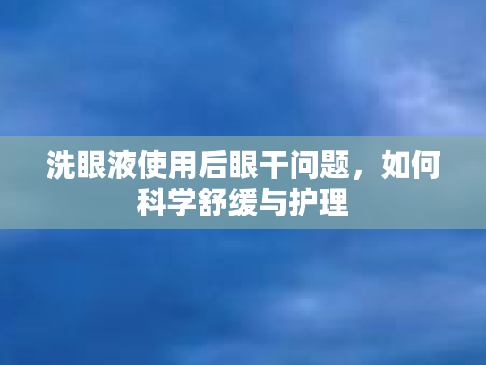 洗眼液使用后眼干问题，如何科学舒缓与护理