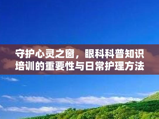 守护心灵之窗，眼科科普知识培训的重要性与日常护理方法
