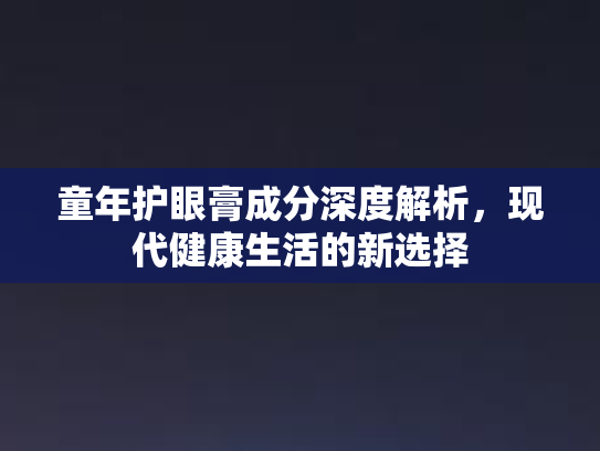 童年护眼膏成分深度解析，现代健康生活的新选择