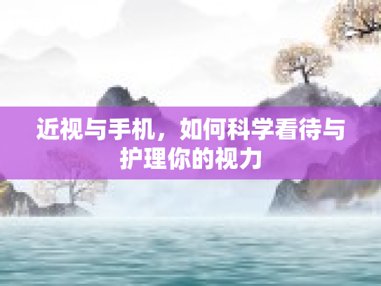 近视与手机，如何科学看待与护理你的视力