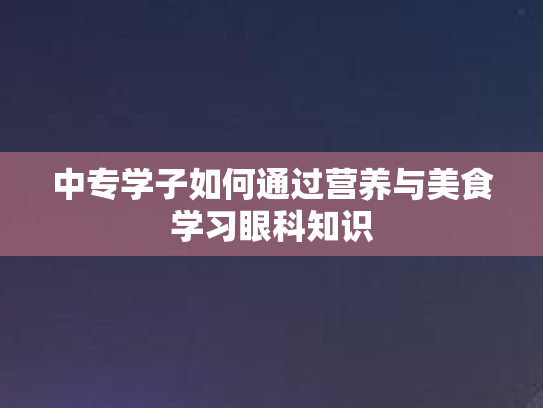 中专学子如何通过营养与美食学习眼科知识