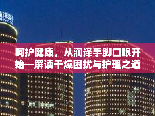 呵护健康，从润泽手脚口眼开始—解读干燥困扰与护理之道
